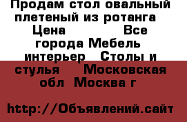 Продам стол овальный плетеный из ротанга › Цена ­ 48 650 - Все города Мебель, интерьер » Столы и стулья   . Московская обл.,Москва г.